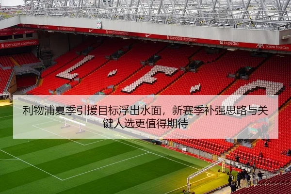 利物浦夏季引援目标浮出水面，新赛季补强思路与关键人选更值得期待
