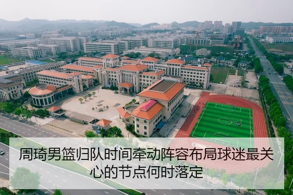周琦男篮归队时间牵动阵容布局球迷最关心的节点何时落定